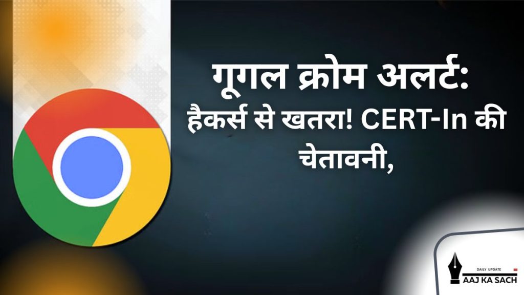 गूगल क्रोम ब्राउजर अपडेट अलर्ट, CERT-In चेतावनी, साइबर सुरक्षा